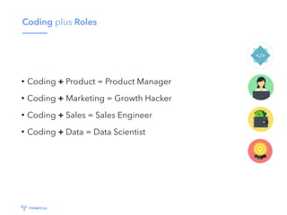 Coding plus Roles
• Coding + Product = Product Manager
• Coding + Marketing = Growth Hacker
• Coding + Sales = Sales Engineer
• Coding + Data = Data Scientist
 