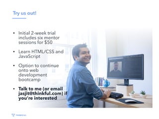 Try us out!
• Initial 2-week trial
includes six mentor
sessions for $50
• Learn HTML/CSS and
JavaScript
• Option to continue
onto web
development
bootcamp
• Talk to me (or email
jasjit@thinkful.com) if
you’re interested
 