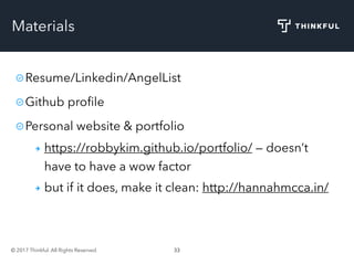 © 2017 Thinkful. All Rights Reserved. 33
Materials
Resume/Linkedin/AngelList
Github proﬁle
Personal website & portfolio
https://robbykim.github.io/portfolio/ — doesn’t
have to have a wow factor
but if it does, make it clean: http://hannahmcca.in/
 