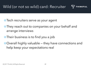 © 2017 Thinkful. All Rights Reserved. 41
Wild (or not so wild) card: Recruiter
Tech recruiters serve as your agent
They reach out to companies on your behalf and
arrange interviews
Their business is to ﬁnd you a job
Overall highly valuable — they have connections and
help keep your expectations real
 