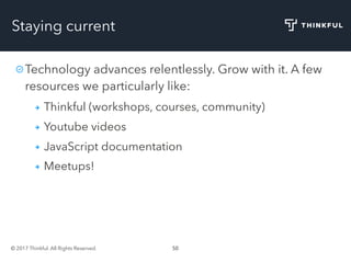 © 2017 Thinkful. All Rights Reserved. 50
Staying current
Technology advances relentlessly. Grow with it. A few
resources we particularly like:
Thinkful (workshops, courses, community)
Youtube videos
JavaScript documentation
Meetups!
 