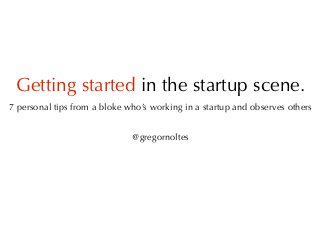 Getting started in the startup scene.
7 personal tips from a bloke who’s working in a startup and observes others


                              @gregornoltes
 