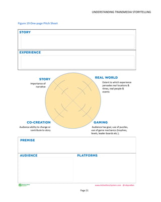 UNDERSTANDING TRANSMEDIA STORYTELLING
Page 23
ought really to be one or maybe more than two but my goal was really just to attempt to formalize
different types of transmedia experiences so that they can be better communicated to others and that as
practitioners we have some basic structure for creating new experiences.
As you progress through the book we’ll look in designing with these characteristics in mind.
2.3 KNOWING WHERE TO START
Knowing where to start can be the first challenge in creating a transmedia project. The problem is that the
story and the experience of the story need to be in harmony.
As a producer, you might approach your project in this order:
• decide the format (e.g. the broad type of audience experience)
• develop the storyworld (e.g. the characters, locations, time periods and other attributes)
• develop stories that exist in the storyworld and play out across your format.
As a writer, you might approach your project in a different order:
• develop a story
• develop a storyworld that supports this story and many more (e.g. expand the characters,
locations, time periods and other attributes)
• decide which formats could communicate the stories and the storyworld.
There’s no right or wrong way and it usually depends on where the inspiration comes from or what
opportunities you see. Also, because “transmedia” is such a broad umbrella, the start of the writing
process can depend on the type of transmedia project you're creating. Figure 20 presents a flowchart for
how to get started: if you plan a franchise-type project then you can just get started writing the first piece
of media; if you plan a portmanteau-type project then you'll need to start by thinking through the
experience.
In this book, I’m going to start with stories and storyworlds because it allows me to introduce some basic
concepts.
2.3.1 WRITING FOR DIFFERENT PLATFORMS
While it’s nice to think you might write a story independently of the platform, it’s not entirely possible if
you want to maximize the audience experience. You only have to take the example of great books that
don’t translate to movies - the problem is not the story but the failure to adapt it to the platform.
Section 6 is dedicated to writing for multiplatform, predominantly portmanteau-type interactive
experiences but if you’re thinking of a franchise-type transmedia project then I’d recommend that you
start by writing for the platform you feel most comfortable with. Even if your high concept identifies
 