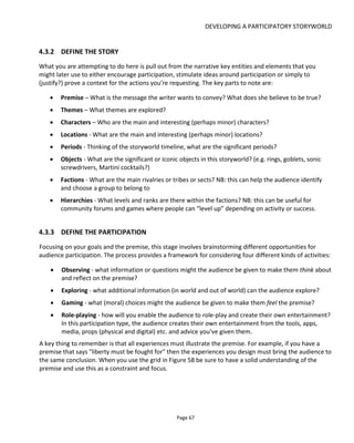 DEVELOPING A PARTICIPATORY STORYWORLD
Page 69
Figure 60 Tarot cards from Mask of the Red Death33
The above grid was the result of research I did to look at different roles for the audience and their
relationship to the storyworld. For example, outside looking in (“observing”) – reflecting and analyzing –
or on the inside acting with autonomy (“role-playing”) or walking beside a character as a companion
(“gaming”). Figure 61 illustrates the initial work.
4.3.3.1 SOLO, COMMUNITY AND SINGLE PLAYER VS MULTIPLAYER
There’s another dimension to the audience participation beyond which role they play - it’s their
relationship to and dependence on others.
33
Created by Santeri Lohi at BTL Brands
 