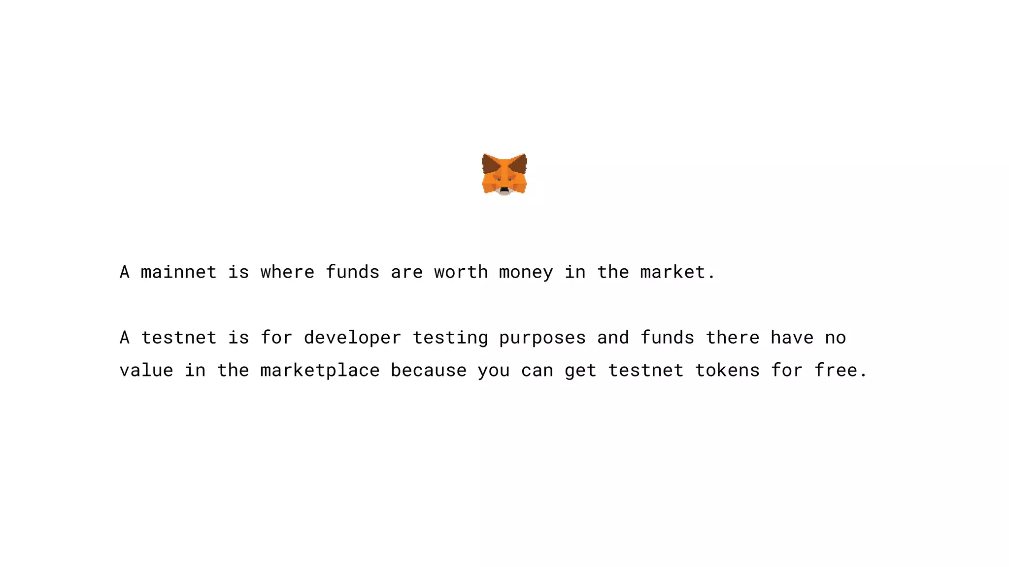 A mainnet is where funds are worth money in the market.
A testnet is for developer testing purposes and funds there have no
value in the marketplace because you can get testnet tokens for free.
 