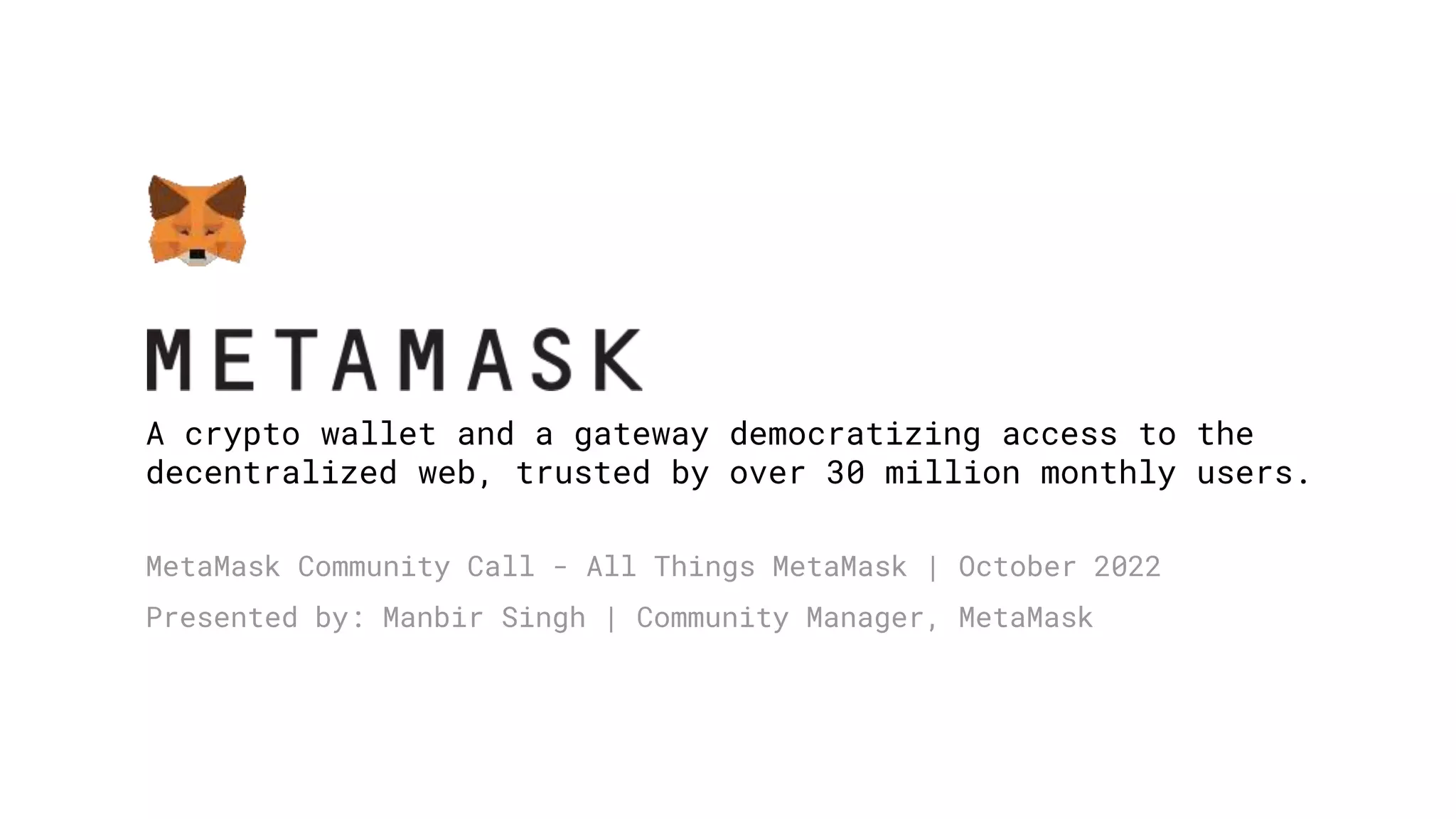 A crypto wallet and a gateway democratizing access to the
decentralized web, trusted by over 30 million monthly users.
MetaMask Community Call - All Things MetaMask | October 2022
Presented by: Manbir Singh | Community Manager, MetaMask
 