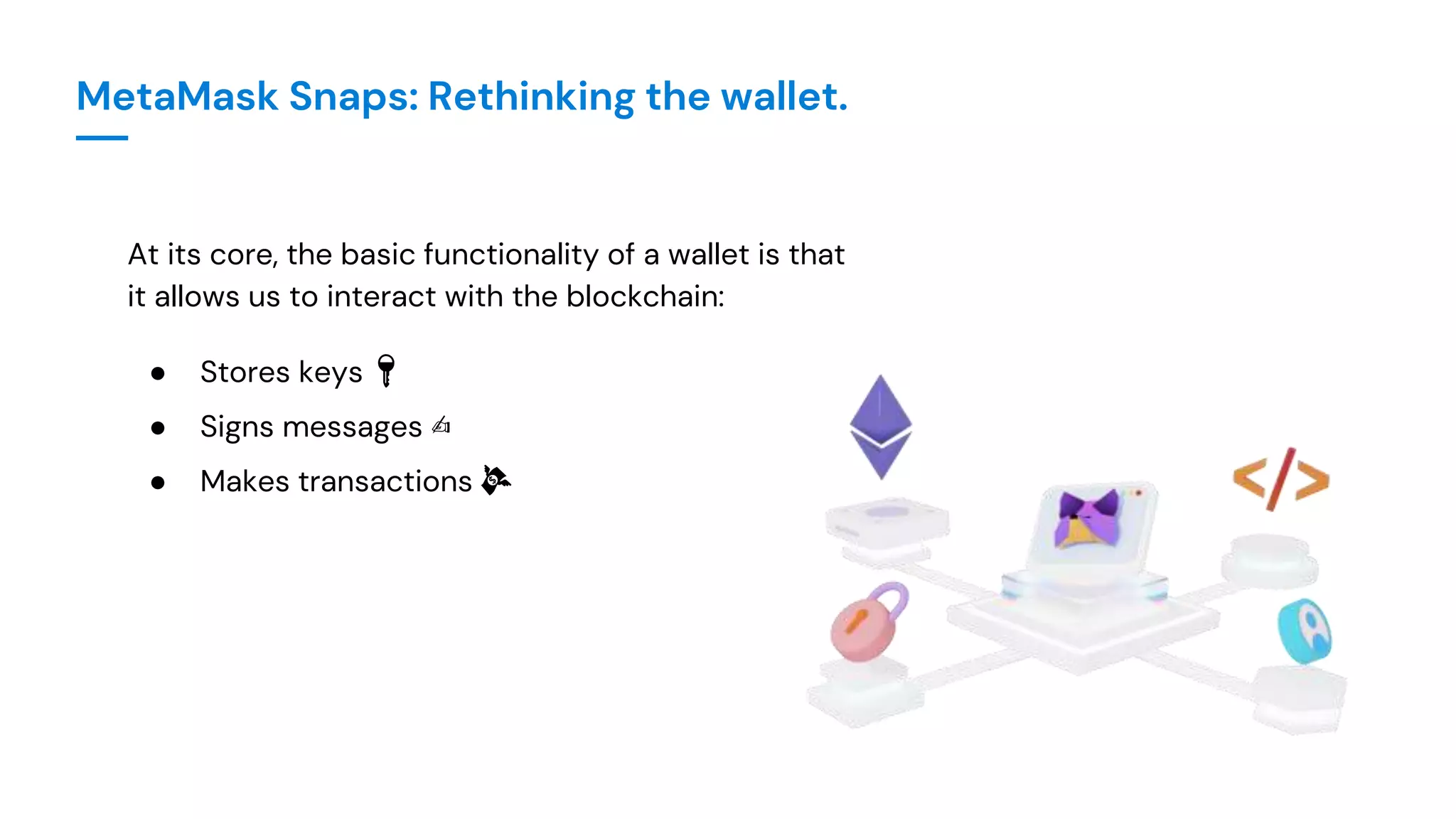 MetaMask Snaps: Rethinking the wallet.
At its core, the basic functionality of a wallet is that
it allows us to interact with the blockchain:
● Stores keys 🔑
● Signs messages ✍️
● Makes transactions 💸
 
