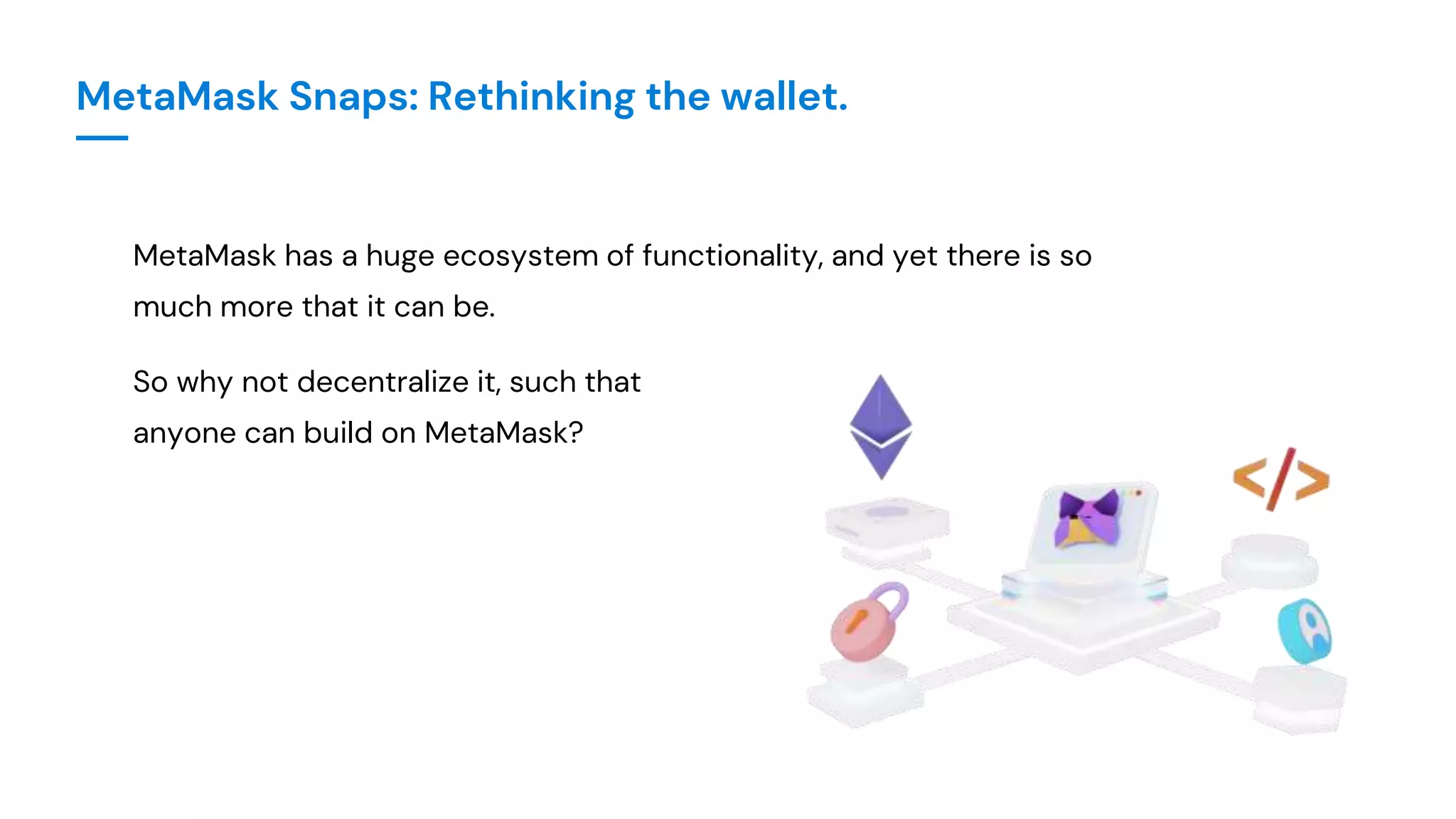 MetaMask Snaps: Rethinking the wallet.
MetaMask has a huge ecosystem of functionality, and yet there is so
much more that it can be.
So why not decentralize it, such that
anyone can build on MetaMask?
 