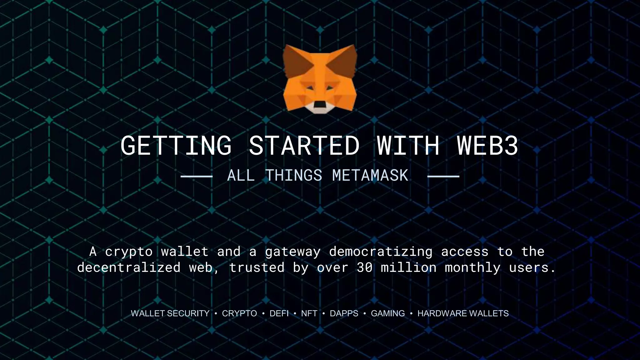 GETTING STARTED WITH WEB3
—— ALL THINGS METAMASK ——
WALLET SECURITY • CRYPTO • DEFI • NFT • DAPPS • GAMING • HARDWARE WALLETS
A crypto wallet and a gateway democratizing access to the
decentralized web, trusted by over 30 million monthly users.
 