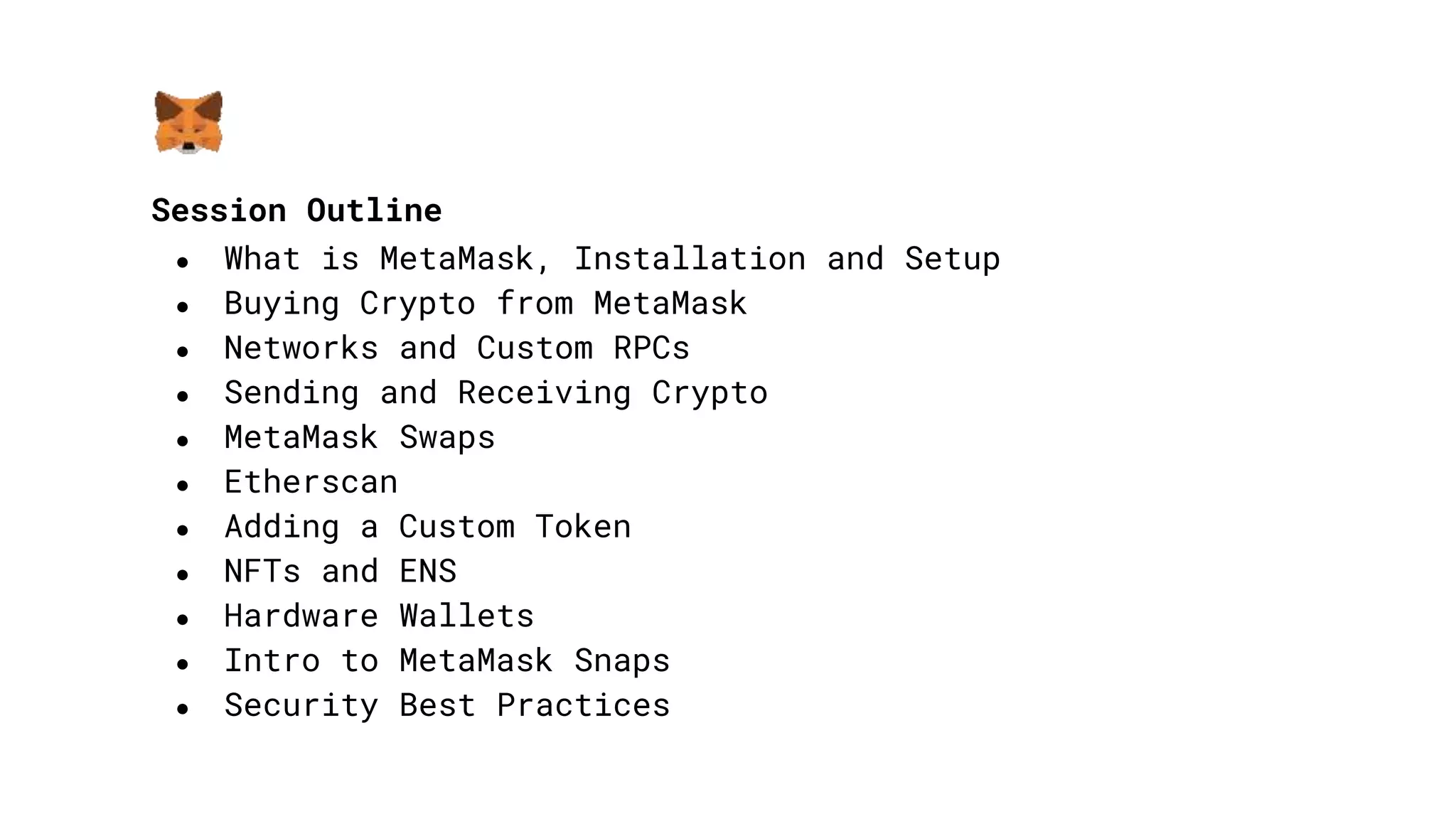 Session Outline
● What is MetaMask, Installation and Setup
● Buying Crypto from MetaMask
● Networks and Custom RPCs
● Sending and Receiving Crypto
● MetaMask Swaps
● Etherscan
● Adding a Custom Token
● NFTs and ENS
● Hardware Wallets
● Intro to MetaMask Snaps
● Security Best Practices
 