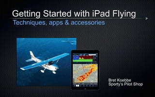 Bret Koebbe
Sporty’s Pilot Shop
Getting Started with iPad Flying
Techniques, apps & accessories
 