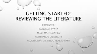 GETTING STARTED:
REVIEWING THE LITERATURE
PRESENTER:
RAJKUMAR TYATA
M.ED. MATHEMATICS
KATHMANDU UNIVERSITY
FACILITATOR: MR. BINOD PRASAD PANT
 