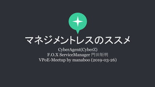 マネジメントレスのススメ
CyberAgent(CyberZ)
F.O.X ServiceManager 門田矩明
VPoE-Meetup by manaboo (2019-03-26)
 