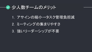 少人数チームのメリット
1. アサインの縮小→タスク管理負担減
2. ミーティングの集まりやすさ
3. 強いリーダーシップが不要
 