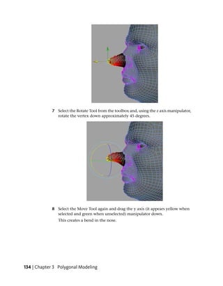 7 Select the Rotate Tool from the toolbox and, using the z axis manipulator,
               rotate the vertex down approximately 45 degrees.




             8 Select the Move Tool again and drag the y axis (it appears yellow when
               selected and green when unselected) manipulator down.
                This creates a bend in the nose.




134 | Chapter 3 Polygonal Modeling
 
