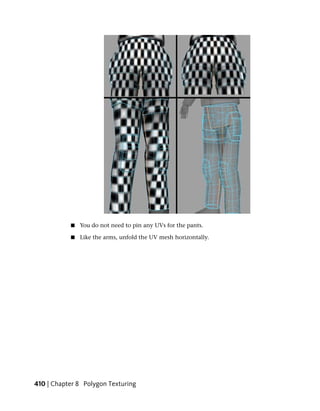 ■   You do not need to pin any UVs for the pants.

           ■   Like the arms, unfold the UV mesh horizontally.




410 | Chapter 8 Polygon Texturing
 