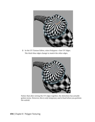 3 In the UV Texture Editor, select Polygons > Sew UV Edges.
                The thick blue edges change to match the other edges.




           Notice that after sewing the UV edges together, the distortion has actually
           gotten worse. However, this is only temporary and is fixed when you perform
           the unfold.




414 | Chapter 8 Polygon Texturing
 