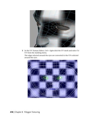 3 In the UV Texture Editor, Ctrl + right-click the UV mesh and select To
               UV from the marking menu.
                The edges selected around the eyes are converted to the UVs selected
                around the eyes.




418 | Chapter 8 Polygon Texturing
 