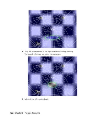 4 Drag the Relax control to the right until the UVs stop moving.
                The mouth UVs even out into a circular shape.




             5 Select all the UVs on the head.




422 | Chapter 8 Polygon Texturing
 
