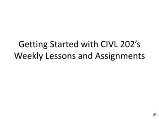 Getting Started with CIVL 202’s
Weekly Lessons and Assignments
 