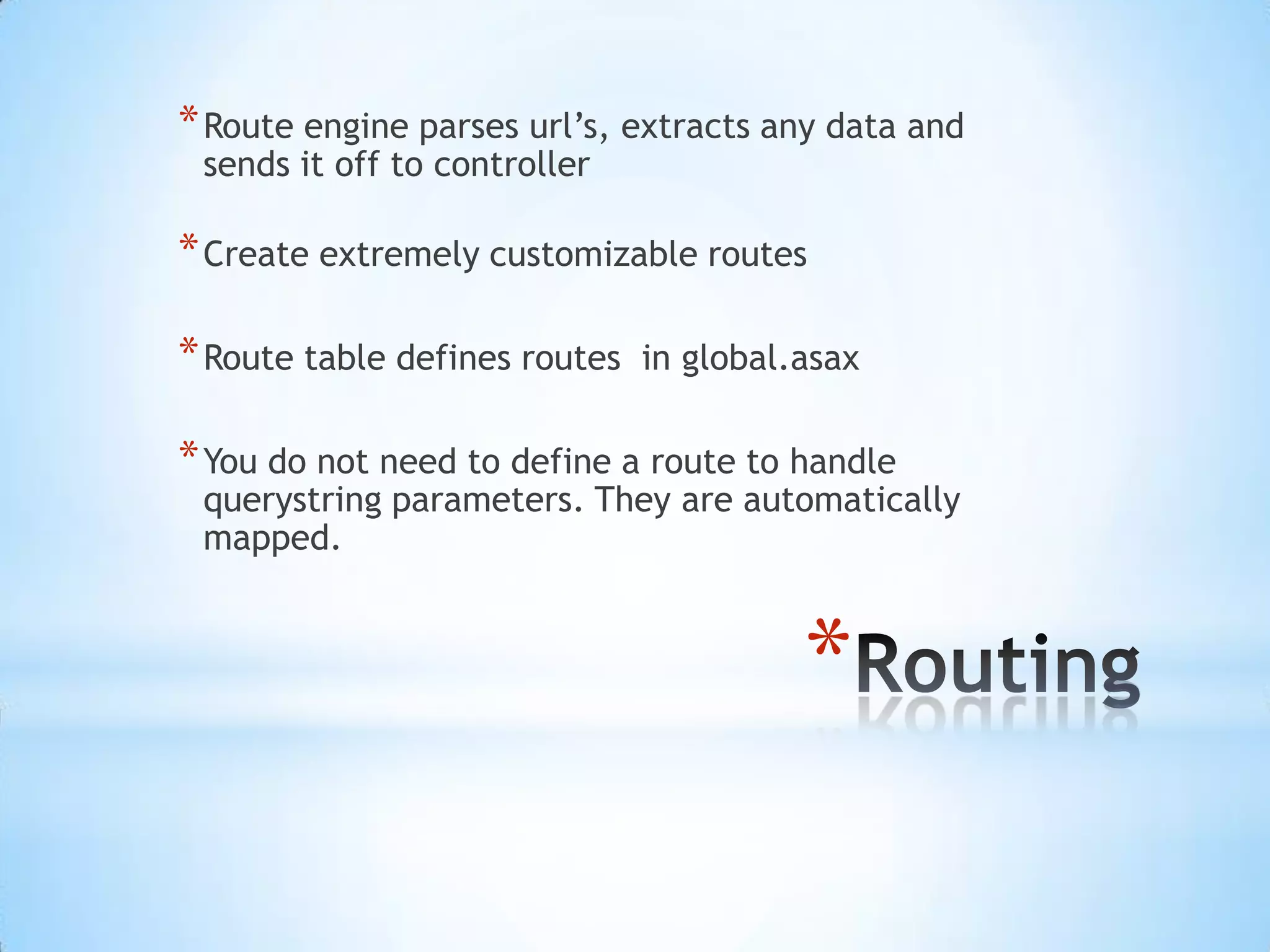 RoutingRoute engine parses url’s, extracts any data and sends it off to controllerCreate extremely customizable routesRoute table defines routes in global.asaxYou do not need to define a route to handle querystring parameters. They are automatically mapped.