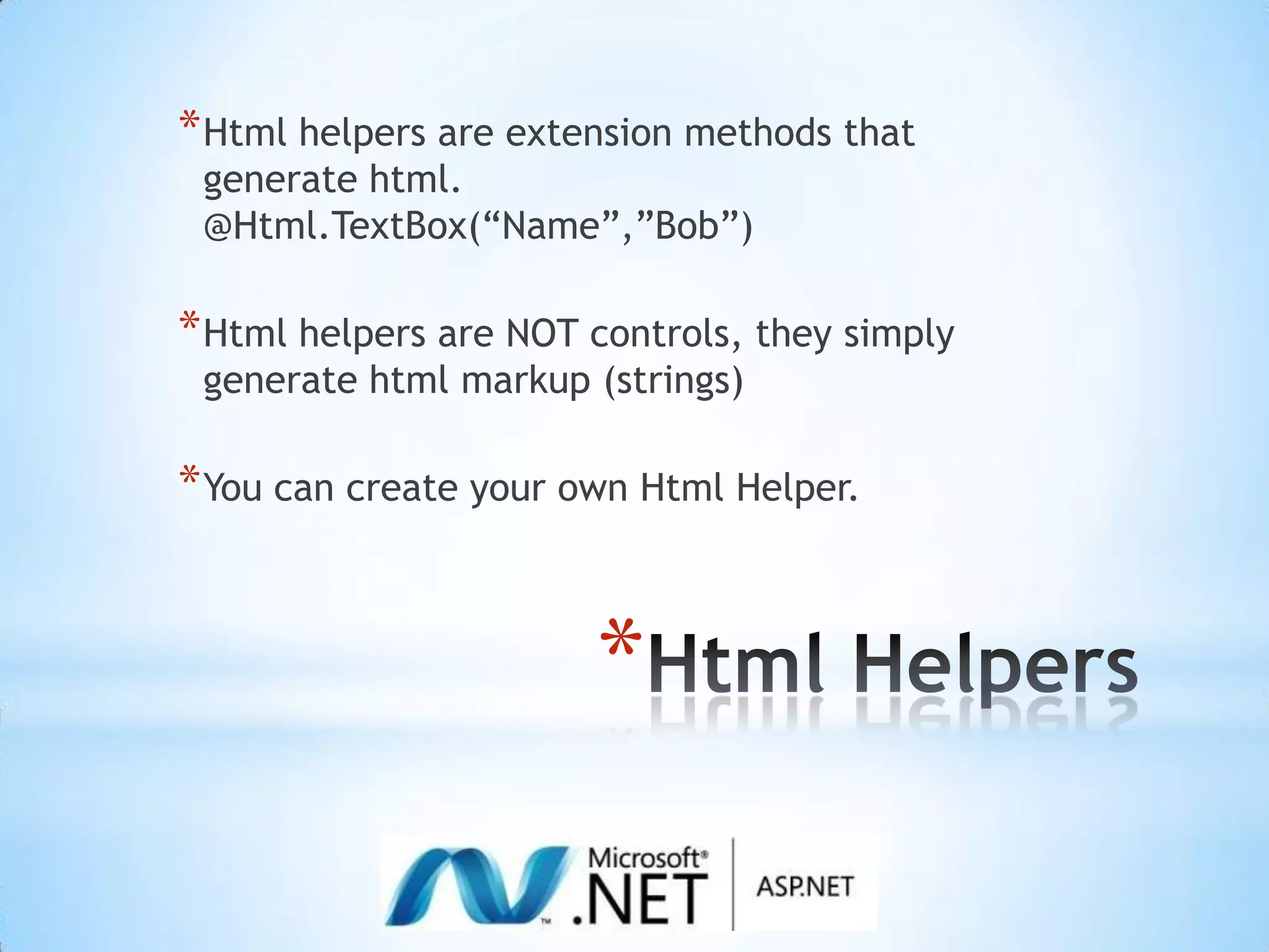 Html HelpersHtml helpers are extension methods that generate html. @Html.TextBox(“Name”,”Bob”)Html helpers are NOT controls, they simply generate html markup (strings)You can create your own Html Helper.