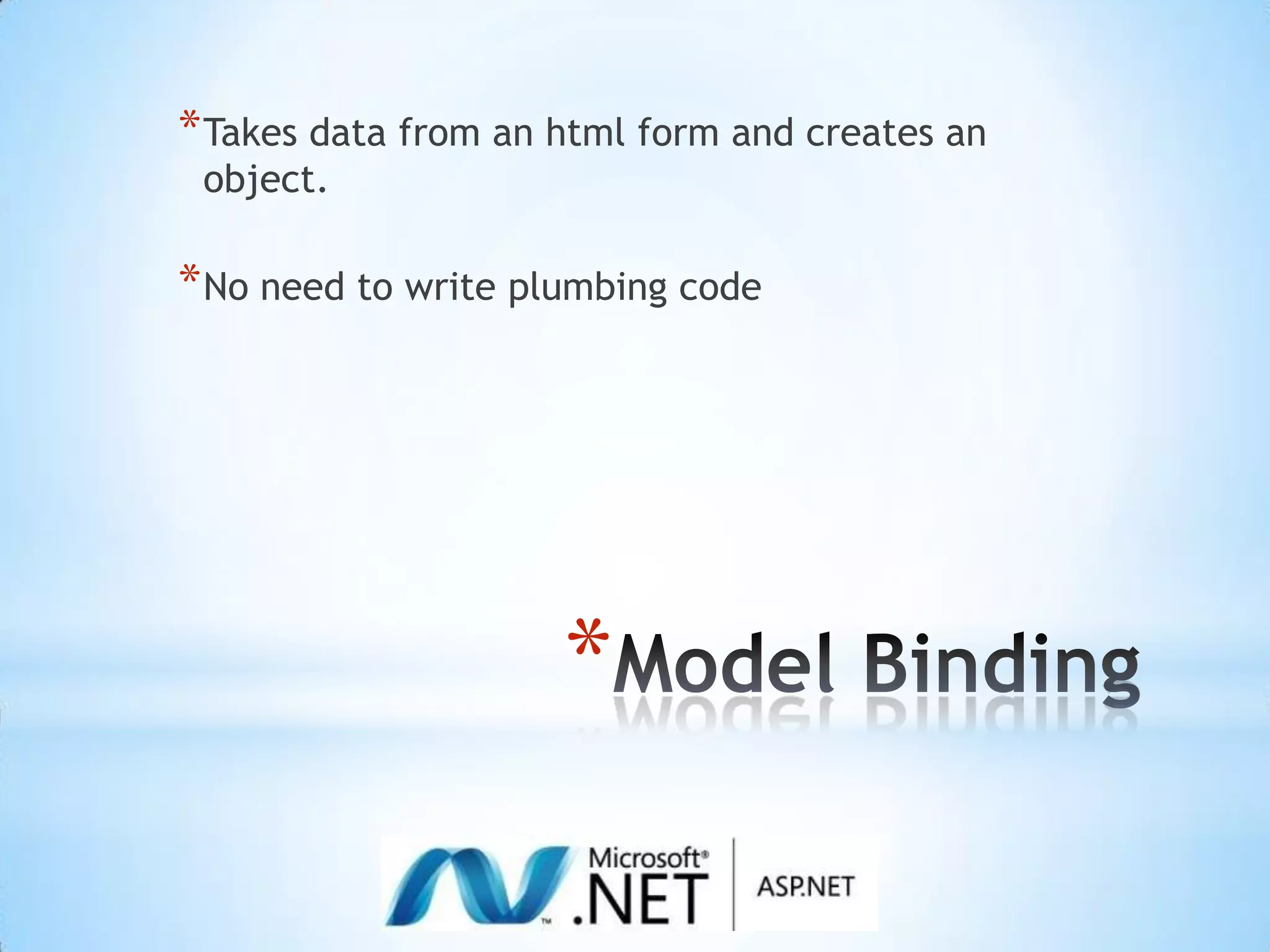 Model BindingTakes data from an html form and creates an object.No need to write plumbing code 