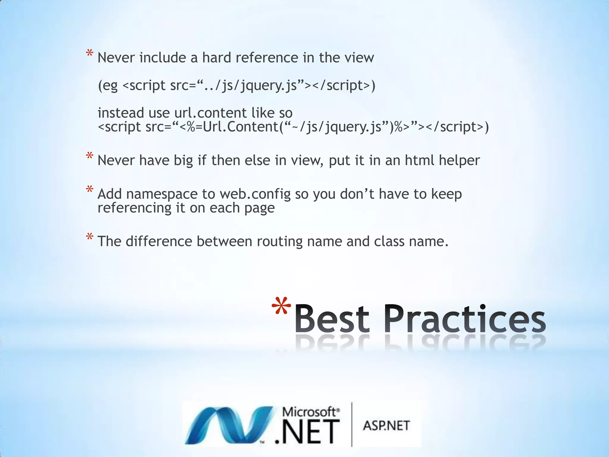 Best PracticesNever include a hard reference in the view(eg <script src=“../js/jquery.js”></script>)instead use url.content like so<script src=“<%=Url.Content(“~/js/jquery.js”)%>”></script>)Never have big if then else in view, put it in an html helperAdd namespace to web.config so you don’t have to keep referencing it on each pageThe difference between routing name and class name. 
