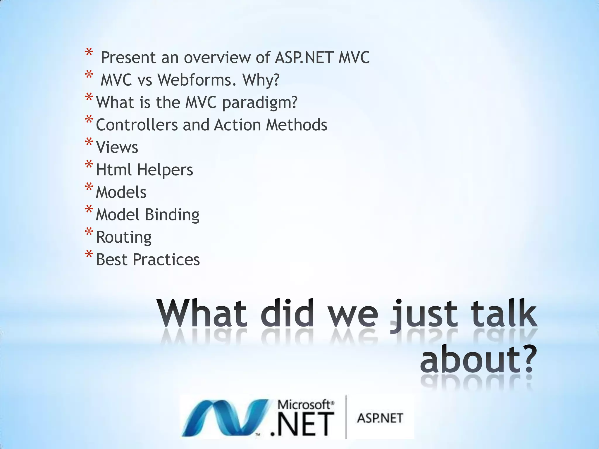 What did we just talk about? Present an overview of ASP.NET MVC MVC vsWebforms. Why?What is the MVC paradigm?Controllers and Action MethodsViewsHtml HelpersModelsModel BindingRoutingBest Practices