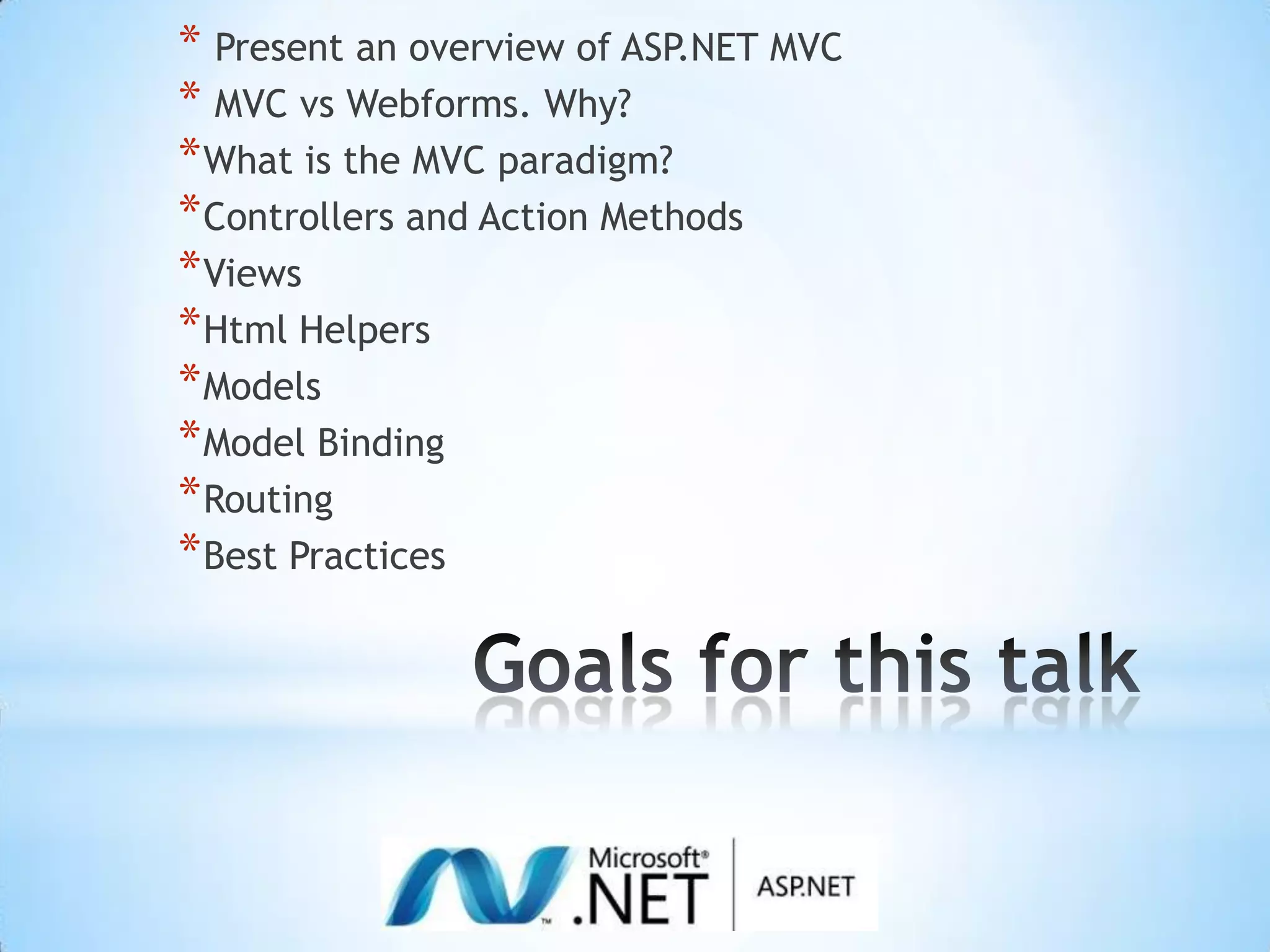 Goals for this talk Present an overview of ASP.NET MVCMVC vsWebforms. Why?What is the MVC paradigm?Controllers and Action MethodsViewsHtml HelpersModelsModel BindingRoutingBest Practices