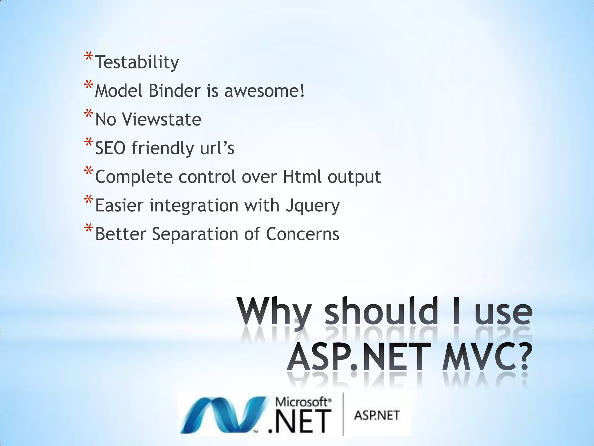 Why should I use ASP.NET MVC? TestabilityModel Binder is awesome!No ViewstateSEO friendly url’sComplete control over Html outputEasier integration with JqueryBetter Separation of Concerns