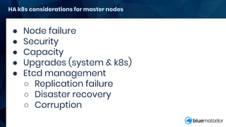 HA k8s considerations for master nodes
● Node failure
● Security
● Capacity
● Upgrades (system & k8s)
● Etcd management
○ Replication failure
○ Disaster recovery
○ Corruption
 