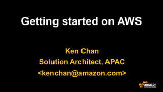 Ken Chan 
Solution Architect, APAC 
<kenchan@amazon.com> 
@jiyosub 
Getting started on AWS 
 