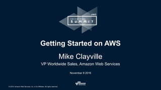 © 2016, Amazon Web Services, Inc. or its Affiliates. All rights reserved.
November 8 2016
Getting Started on AWS
Mike Clayville
VP Worldwide Sales, Amazon Web Services
 