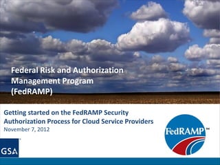 Federal Risk and Authorization
  Management Program
  (FedRAMP)

Getting started on the FedRAMP Security
Authorization Process for Cloud Service Providers
November 7, 2012
 