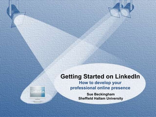 Getting Started on LinkedIn
How to develop your
professional online presence
Sue Beckingham
Sheffield Hallam University
 