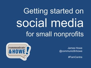 Getting started on
social media
for small nonprofits
James Howe
@communic8nhowe
#FamCentre
 