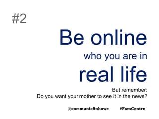 Be online
who you are in
real lifeBut remember:
Do you want your mother to see it in the news?
#2
@communic8nhowe #FamCentre
 