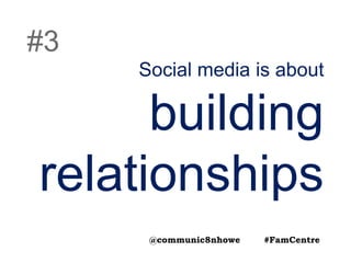 Social media is about
building
relationships
#3
@communic8nhowe #FamCentre
 