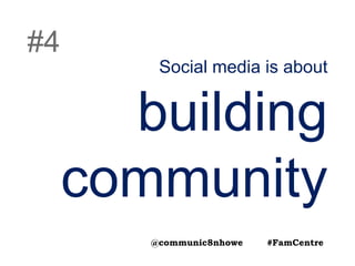 Social media is about
building
community
#4
@communic8nhowe #FamCentre
 