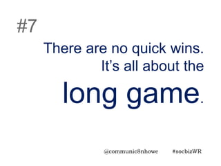 There are no quick wins.
It’s all about the
long game.
#7
@communic8nhowe #socbizWR
 