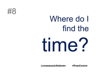 Where do I
find the
time?
#8
@communic8nhowe #FamCentre
 