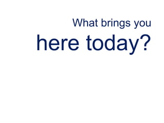 What brings you
here today?
 