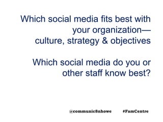 Which social media fits best with
your organization—
culture, strategy & objectives
Which social media do you or
other staff know best?
@communic8nhowe #FamCentre
 