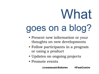 What
goes on a blog?
• Present new information or your
thoughts on new developments
• Follow participants in a program
or using a product
• Updates on ongoing projects
• Promote events
@communic8nhowe #FamCentre
 