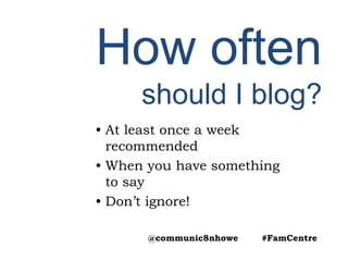 How often
should I blog?
• At least once a week
recommended
• When you have something
to say
• Don’t ignore!
@communic8nhowe #FamCentre
 