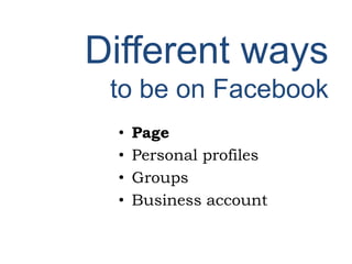 Different ways
to be on Facebook
• Page
• Personal profiles
• Groups
• Business account
 