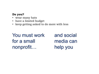 Do you?
• wear many hats
• have a limited budget
• keep getting asked to do more with less
You must work
for a small
nonprofit…
and social
media can
help you
 