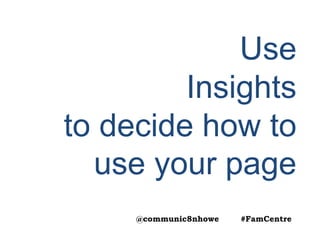 Use
Insights
to decide how to
use your page
@communic8nhowe #FamCentre
 
