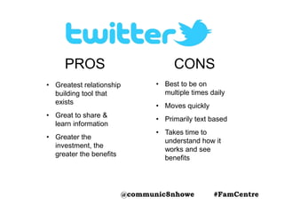 PROS
• Greatest relationship
building tool that
exists
• Great to share &
learn information
• Greater the
investment, the
greater the benefits
CONS
• Best to be on
multiple times daily
• Moves quickly
• Primarily text based
• Takes time to
understand how it
works and see
benefits
@communic8nhowe #FamCentre
 